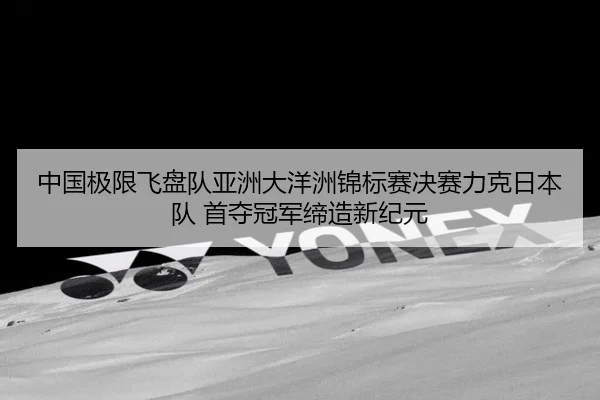 中国极限飞盘队亚洲大洋洲锦标赛决赛力克日本队 首夺冠军缔造新纪元