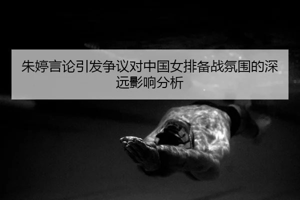 朱婷言论引发争议对中国女排备战氛围的深远影响分析